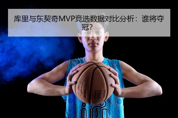 库里与东契奇MVP竞选数据对比分析：谁将夺冠？